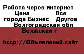 Работа через интернет › Цена ­ 20 000 - Все города Бизнес » Другое   . Волгоградская обл.,Волжский г.